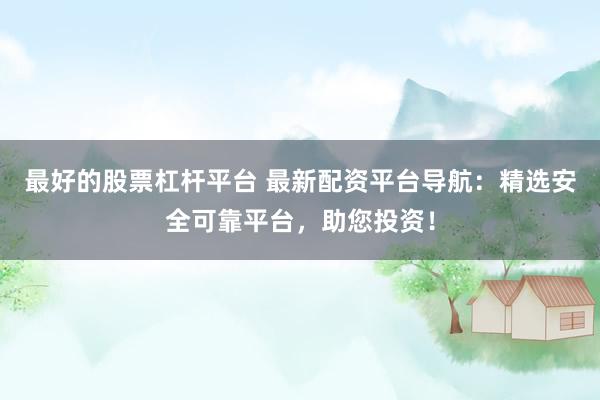 最好的股票杠杆平台 最新配资平台导航：精选安全可靠平台，助您投资！