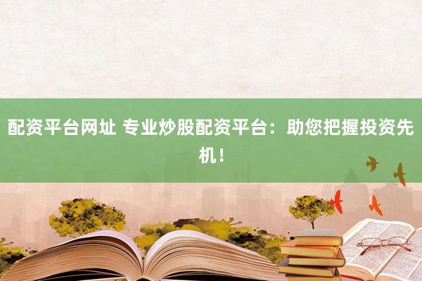 配资平台网址 专业炒股配资平台：助您把握投资先机！