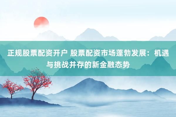 正规股票配资开户 股票配资市场蓬勃发展：机遇与挑战并存的新金融态势