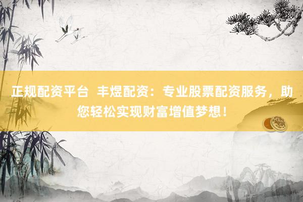 正规配资平台  丰煜配资：专业股票配资服务，助您轻松实现财富增值梦想！