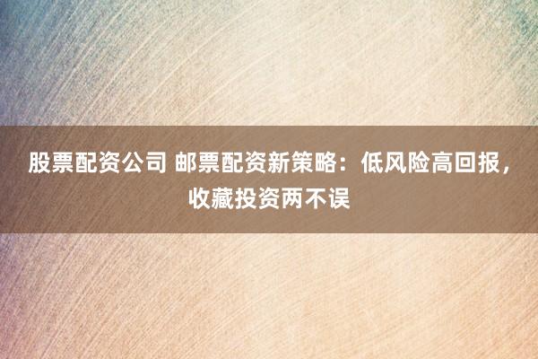 股票配资公司 邮票配资新策略：低风险高回报，收藏投资两不误