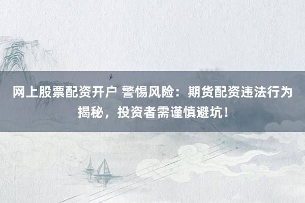 网上股票配资开户 警惕风险：期货配资违法行为揭秘，投资者需谨慎避坑！