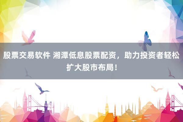 股票交易软件 湘潭低息股票配资，助力投资者轻松扩大股市布局！