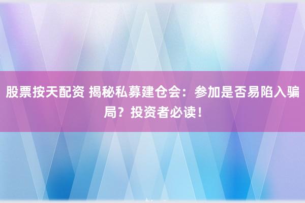 股票按天配资 揭秘私募建仓会：参加是否易陷入骗局？投资者必读！