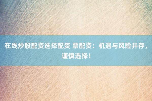 在线炒股配资选择配资 票配资：机遇与风险并存，谨慎选择！