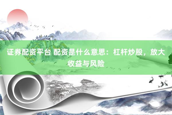 证券配资平台 配资是什么意思：杠杆炒股，放大收益与风险
