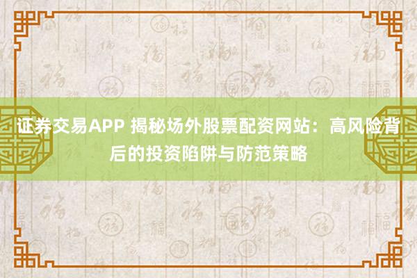 证券交易APP 揭秘场外股票配资网站：高风险背后的投资陷阱与防范策略