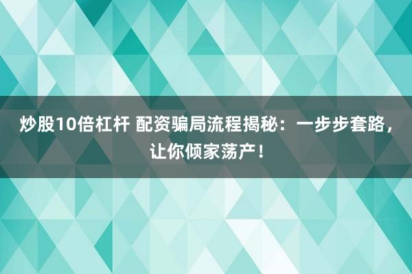 炒股10倍杠杆 配资骗局流程揭秘：一步步套路，让你倾家荡产！