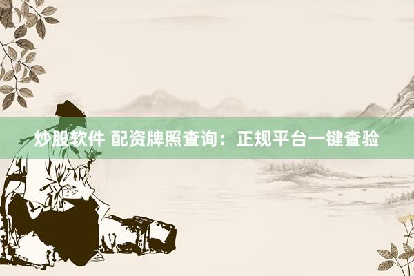炒股软件 配资牌照查询：正规平台一键查验