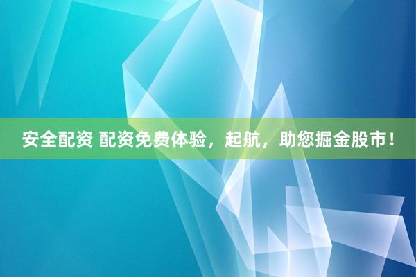 安全配资 配资免费体验，起航，助您掘金股市！