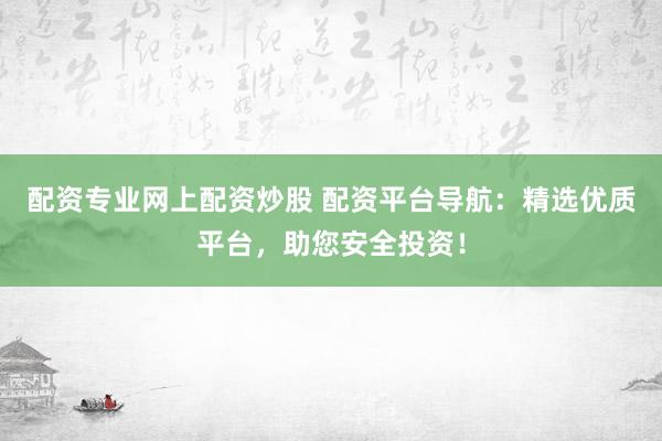 配资专业网上配资炒股 配资平台导航：精选优质平台，助您安全投资！