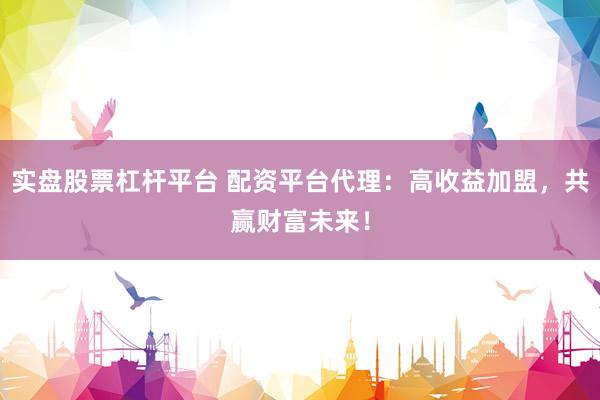 实盘股票杠杆平台 配资平台代理：高收益加盟，共赢财富未来！