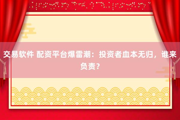 交易软件 配资平台爆雷潮：投资者血本无归，谁来负责？