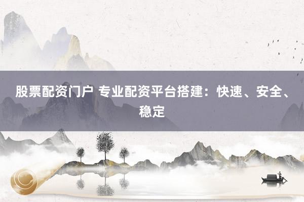股票配资门户 专业配资平台搭建：快速、安全、稳定