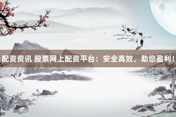 配资资讯 股票网上配资平台：安全高效，助您盈利！
