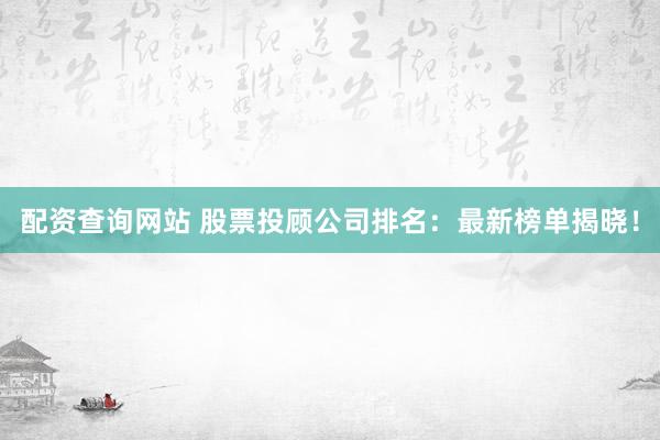 配资查询网站 股票投顾公司排名：最新榜单揭晓！