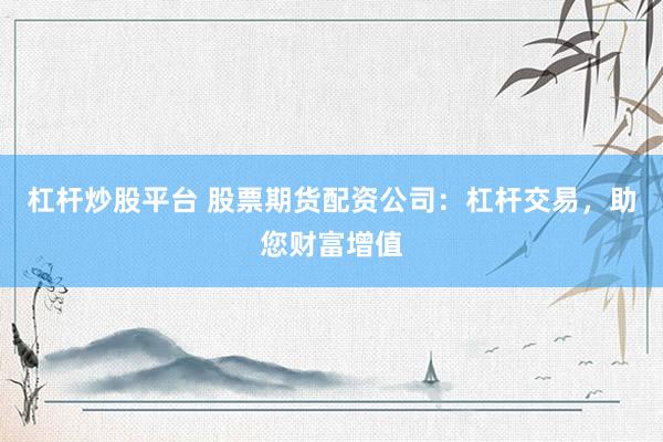 杠杆炒股平台 股票期货配资公司：杠杆交易，助您财富增值