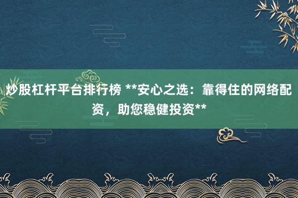 炒股杠杆平台排行榜 **安心之选：靠得住的网络配资，助您稳健投资**