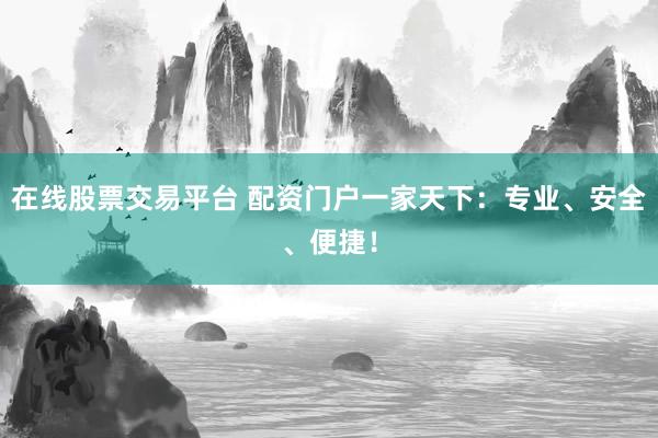 在线股票交易平台 配资门户一家天下：专业、安全、便捷！