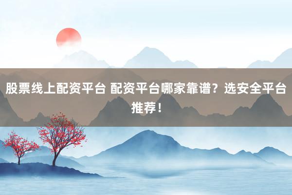股票线上配资平台 配资平台哪家靠谱？选安全平台推荐！