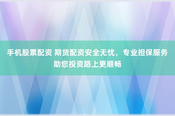 手机股票配资 期货配资安全无忧，专业担保服务助您投资路上更顺畅