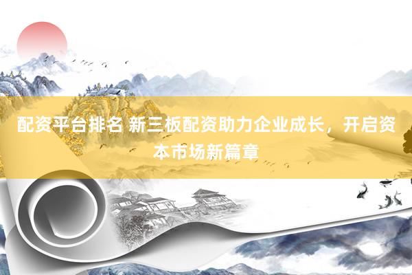 配资平台排名 新三板配资助力企业成长，开启资本市场新篇章