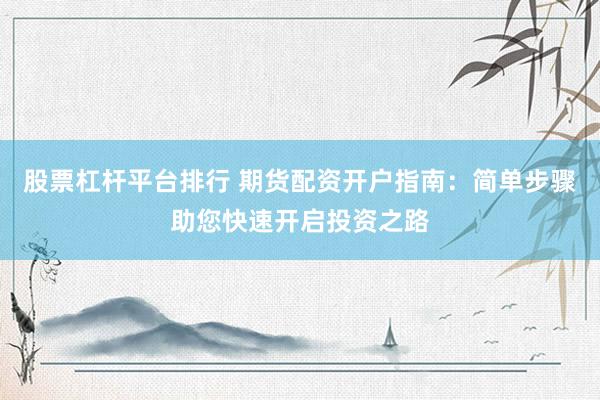 股票杠杆平台排行 期货配资开户指南：简单步骤助您快速开启投资之路