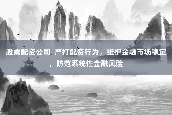 股票配资公司  严打配资行为，维护金融市场稳定，防范系统性金融风险