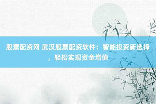 股票配资网 武汉股票配资软件：智能投资新选择，轻松实现资金增值