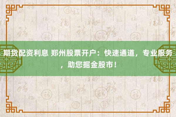 期货配资利息 郑州股票开户：快速通道，专业服务，助您掘金股市！