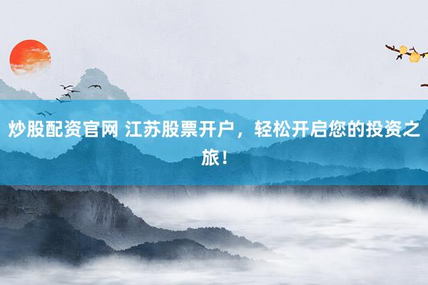 炒股配资官网 江苏股票开户，轻松开启您的投资之旅！