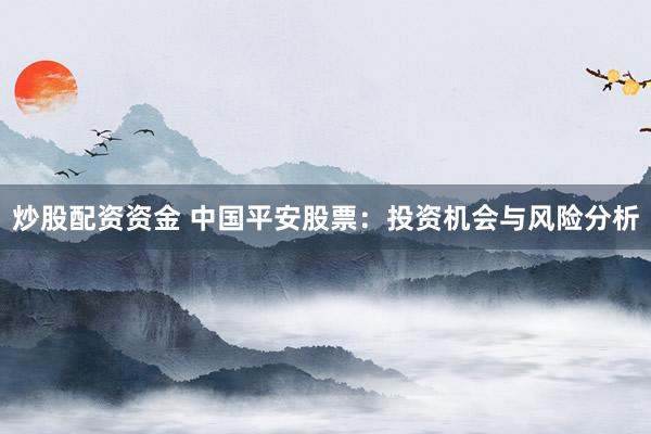 炒股配资资金 中国平安股票：投资机会与风险分析