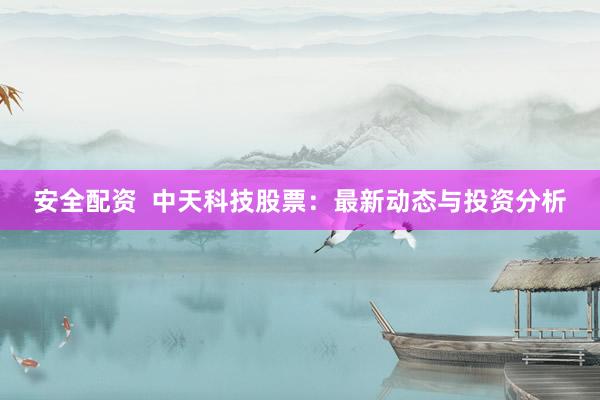 安全配资  中天科技股票：最新动态与投资分析