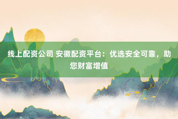线上配资公司 安徽配资平台：优选安全可靠，助您财富增值