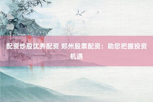 配资炒股优秀配资 郑州股票配资：助您把握投资机遇