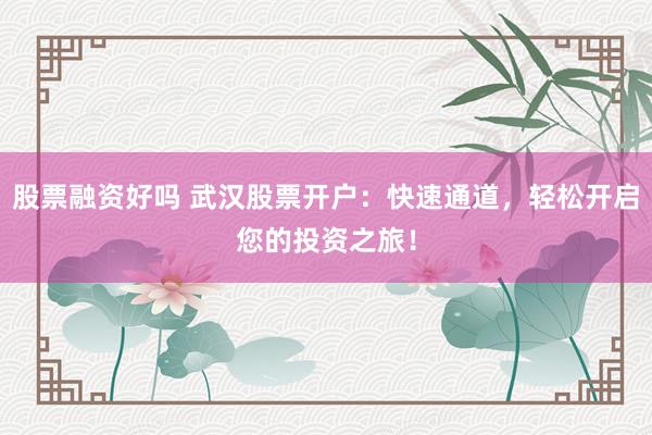 股票融资好吗 武汉股票开户：快速通道，轻松开启您的投资之旅！