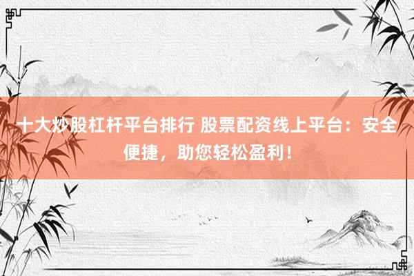 十大炒股杠杆平台排行 股票配资线上平台：安全便捷，助您轻松盈利！