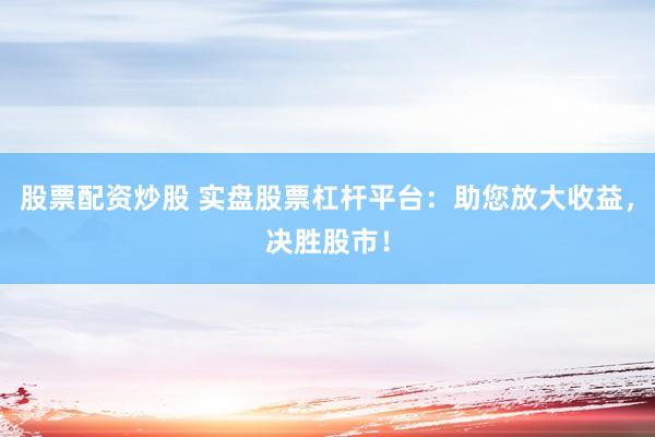 股票配资炒股 实盘股票杠杆平台：助您放大收益，决胜股市！