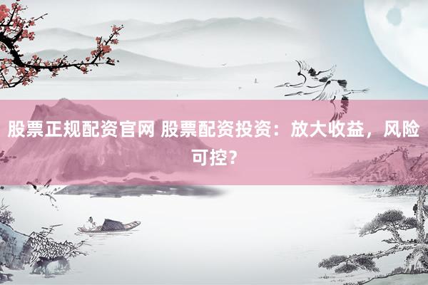 股票正规配资官网 股票配资投资：放大收益，风险可控？