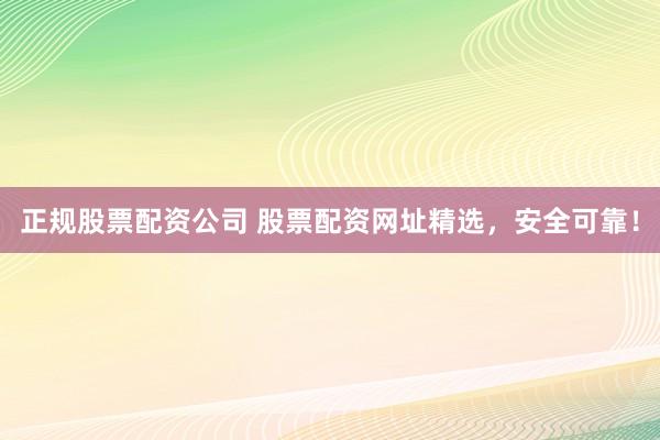 正规股票配资公司 股票配资网址精选，安全可靠！