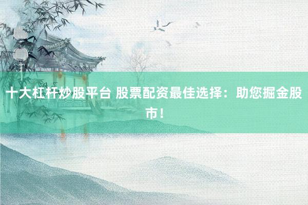 十大杠杆炒股平台 股票配资最佳选择：助您掘金股市！