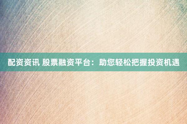 配资资讯 股票融资平台：助您轻松把握投资机遇