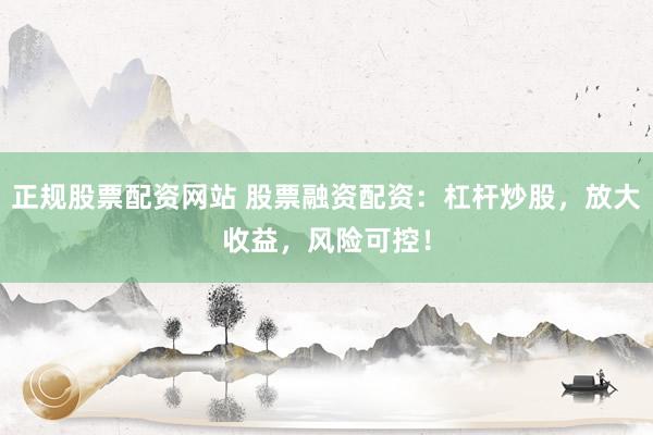 正规股票配资网站 股票融资配资：杠杆炒股，放大收益，风险可控！