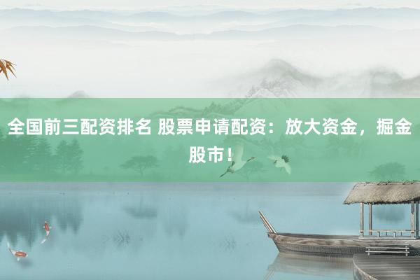 全国前三配资排名 股票申请配资：放大资金，掘金股市！