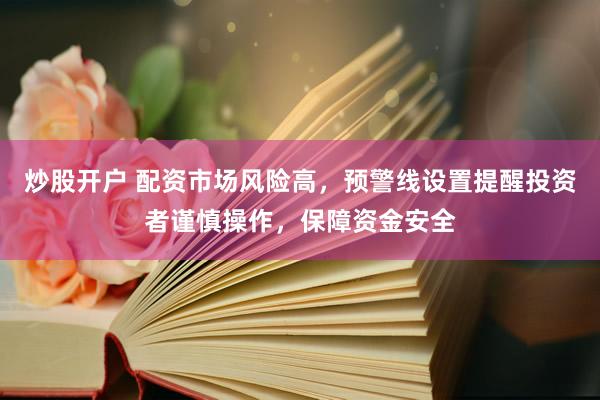 炒股开户 配资市场风险高，预警线设置提醒投资者谨慎操作，保障资金安全