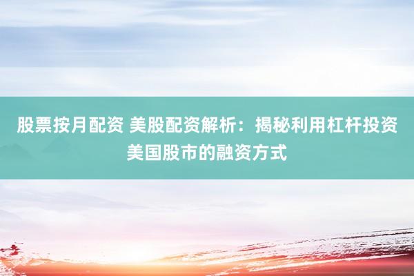 股票按月配资 美股配资解析：揭秘利用杠杆投资美国股市的融资方式