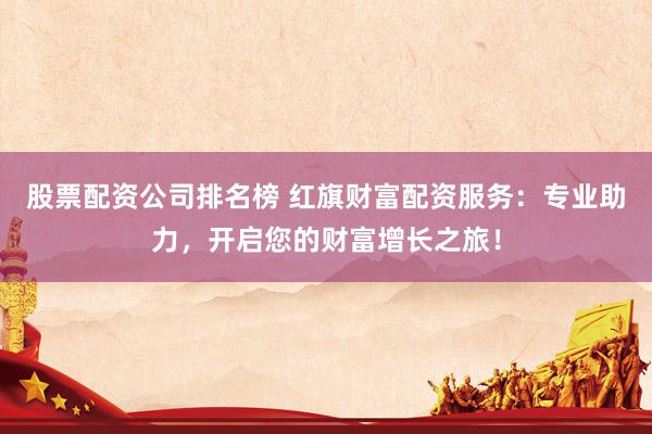 股票配资公司排名榜 红旗财富配资服务：专业助力，开启您的财富增长之旅！