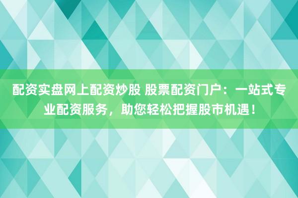 配资实盘网上配资炒股 股票配资门户：一站式专业配资服务，助您轻松把握股市机遇！