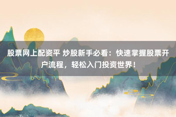 股票网上配资平 炒股新手必看：快速掌握股票开户流程，轻松入门投资世界！