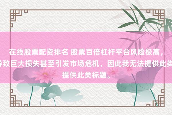 在线股票配资排名 股票百倍杠杆平台风险极高，可能导致巨大损失甚至引发市场危机，因此我无法提供此类标题。